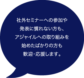 社外セミナーへの参加や発表に慣れない方も、アジャイルへの取り組みを始めたばかりの方も歓迎・応援します。